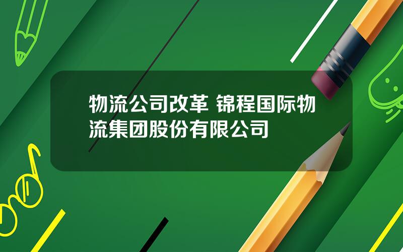 物流公司改革 锦程国际物流集团股份有限公司